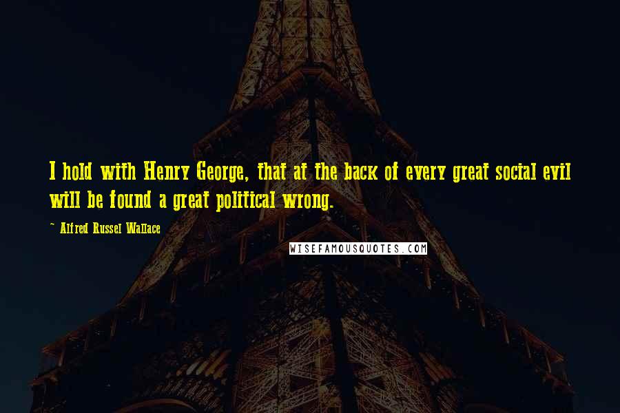 Alfred Russel Wallace quotes: I hold with Henry George, that at the back of every great social evil will be found a great political wrong.