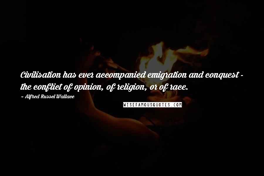 Alfred Russel Wallace quotes: Civilisation has ever accompanied emigration and conquest - the conflict of opinion, of religion, or of race.