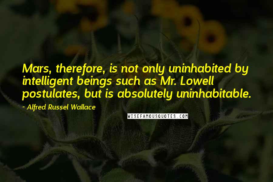 Alfred Russel Wallace quotes: Mars, therefore, is not only uninhabited by intelligent beings such as Mr. Lowell postulates, but is absolutely uninhabitable.