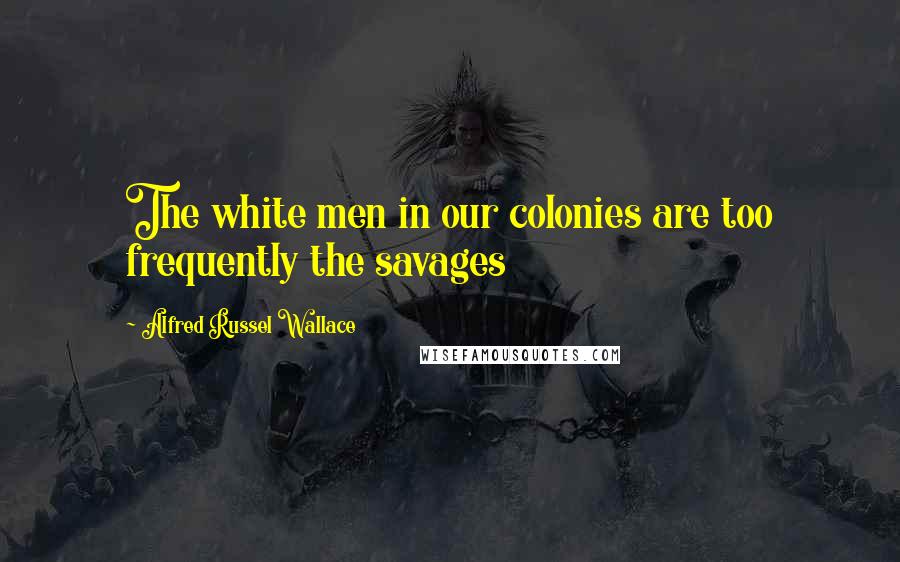 Alfred Russel Wallace quotes: The white men in our colonies are too frequently the savages