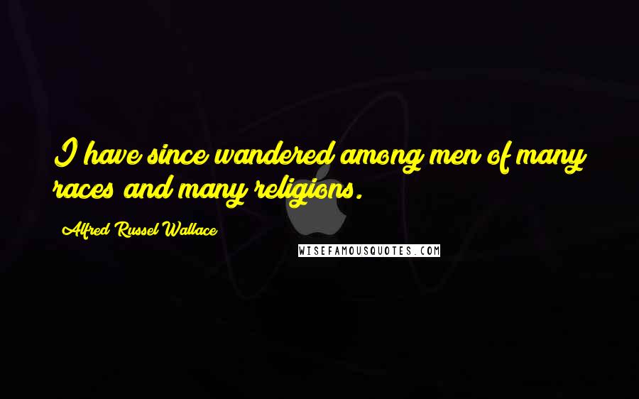 Alfred Russel Wallace quotes: I have since wandered among men of many races and many religions.