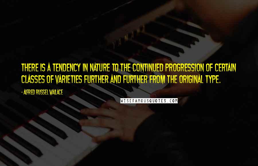 Alfred Russel Wallace quotes: There is a tendency in nature to the continued progression of certain classes of varieties further and further from the original type.