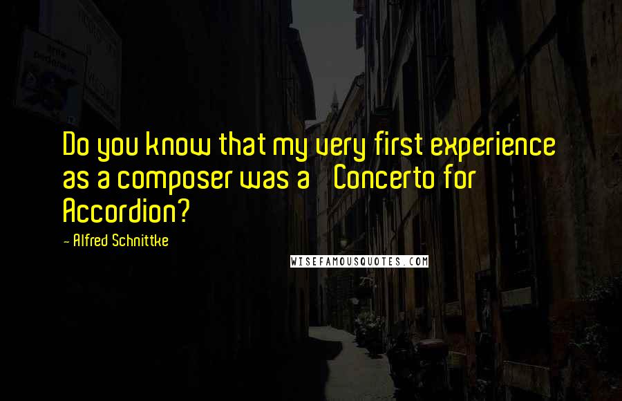 Alfred Schnittke quotes: Do you know that my very first experience as a composer was a 'Concerto for Accordion?'