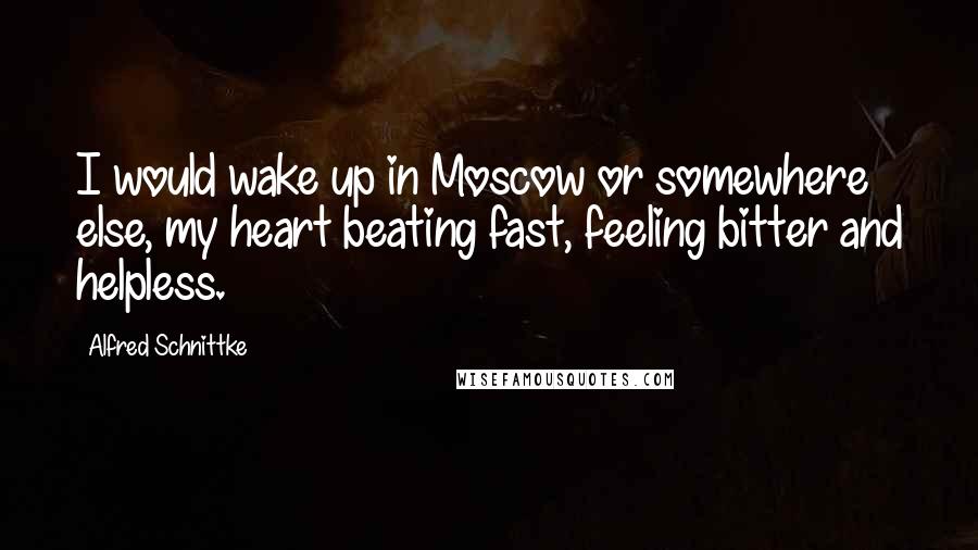 Alfred Schnittke quotes: I would wake up in Moscow or somewhere else, my heart beating fast, feeling bitter and helpless.