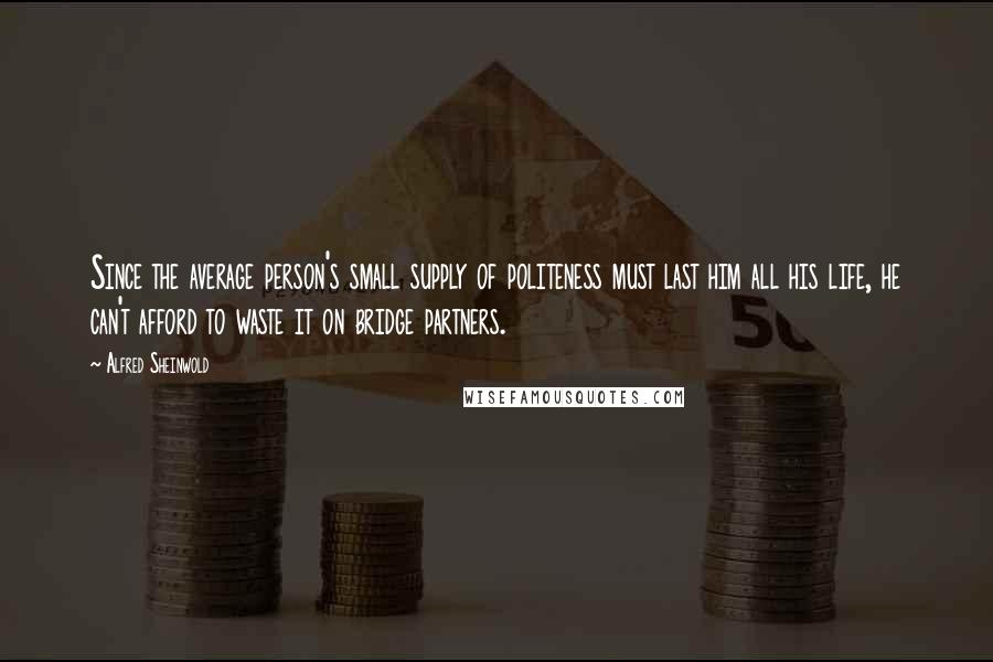 Alfred Sheinwold quotes: Since the average person's small supply of politeness must last him all his life, he can't afford to waste it on bridge partners. Alfred Sheinwold quotes: Since the average person's small supply of politeness must last him all his life, he can't afford to waste it on bridge partners.