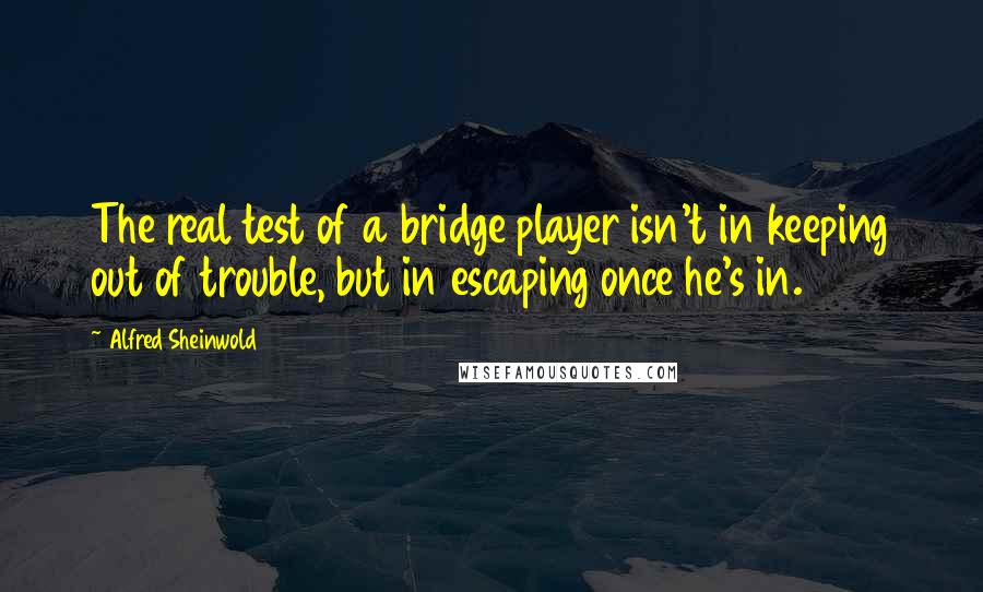 Alfred Sheinwold quotes: The real test of a bridge player isn't in keeping out of trouble, but in escaping once he's in.