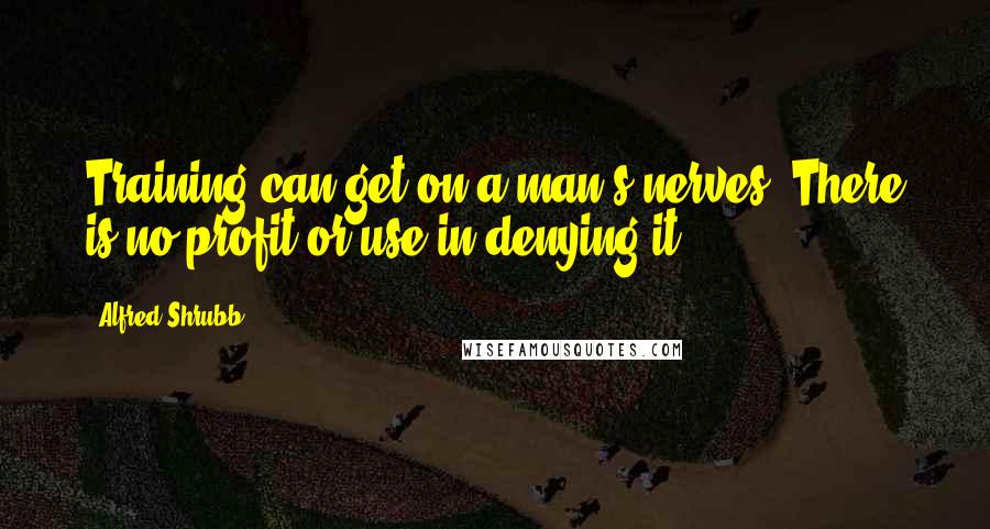 Alfred Shrubb quotes: Training can get on a man's nerves. There is no profit or use in denying it.