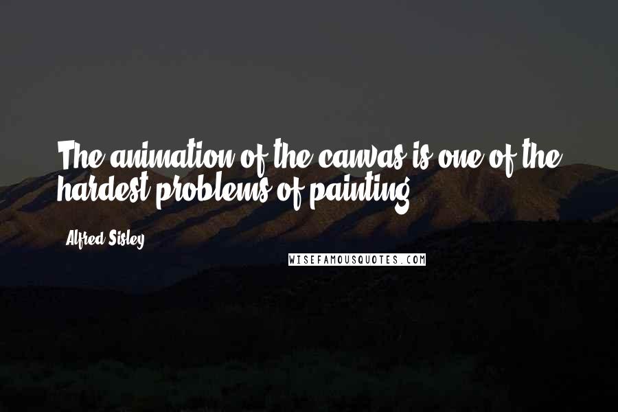 Alfred Sisley quotes: The animation of the canvas is one of the hardest problems of painting.
