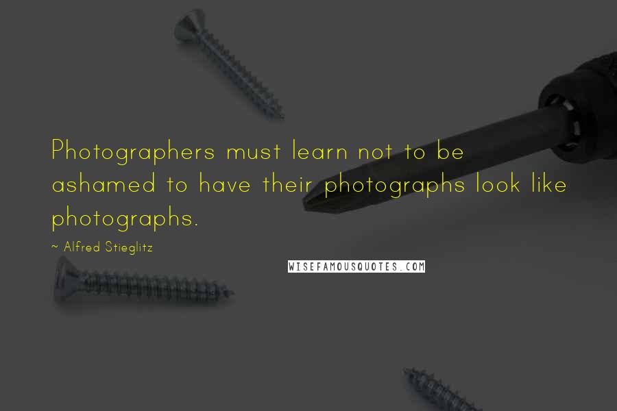 Alfred Stieglitz quotes: Photographers must learn not to be ashamed to have their photographs look like photographs.