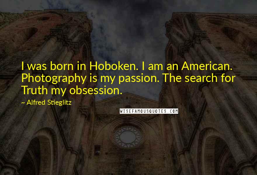 Alfred Stieglitz quotes: I was born in Hoboken. I am an American. Photography is my passion. The search for Truth my obsession.