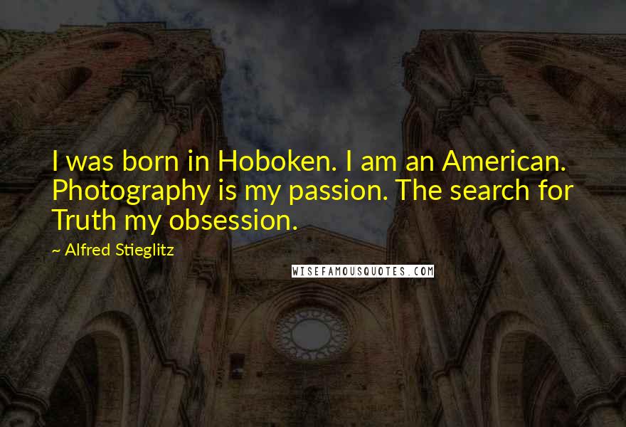 Alfred Stieglitz quotes: I was born in Hoboken. I am an American. Photography is my passion. The search for Truth my obsession. Alfred Stieglitz quotes: I was born in Hoboken. I am an American. Photography is my passion. The search for Truth my obsession.