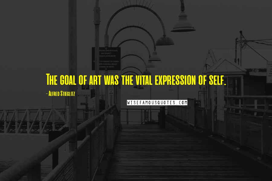 Alfred Stieglitz quotes: The goal of art was the vital expression of self.