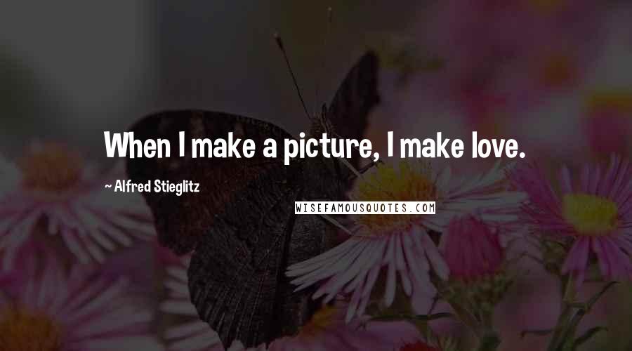 Alfred Stieglitz quotes: When I make a picture, I make love.