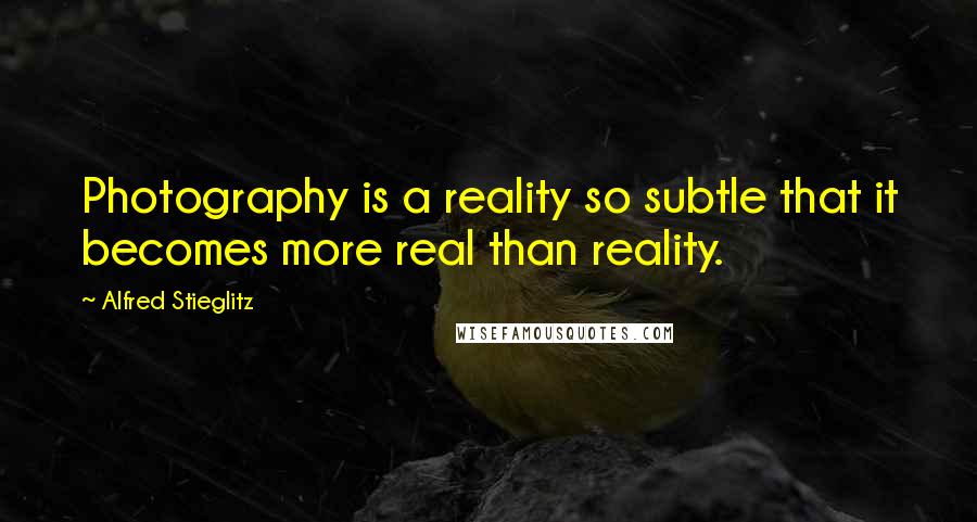 Alfred Stieglitz quotes: Photography is a reality so subtle that it becomes more real than reality.