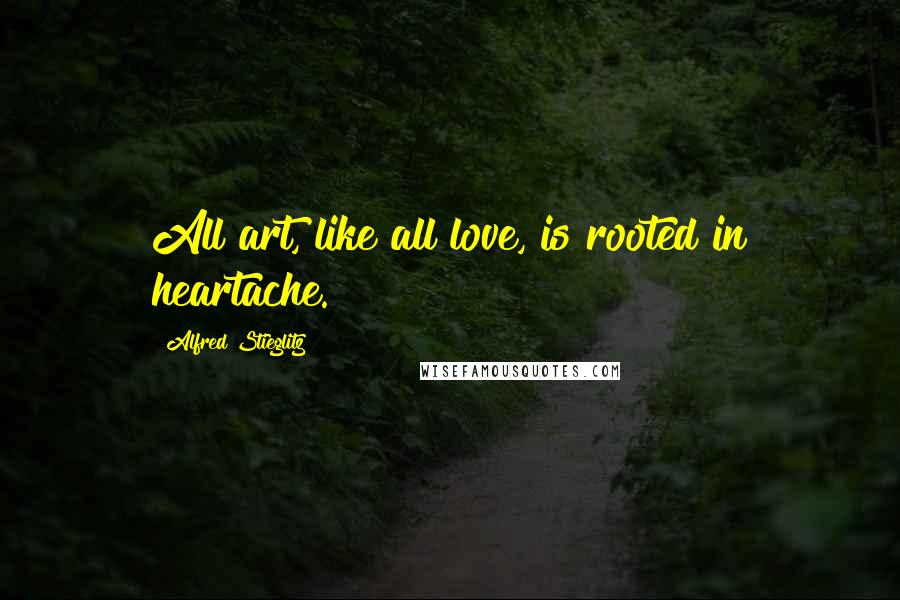 Alfred Stieglitz quotes: All art, like all love, is rooted in heartache.