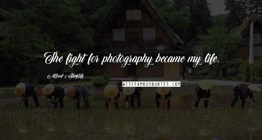 Alfred Stieglitz quotes: The fight for photography became my life.