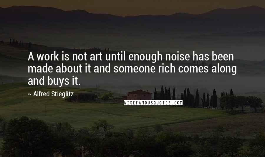 Alfred Stieglitz quotes: A work is not art until enough noise has been made about it and someone rich comes along and buys it. Alfred Stieglitz quotes: A work is not art until enough noise has been made about it and someone rich comes along and buys it.