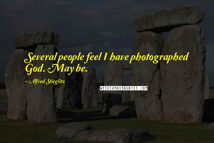 Alfred Stieglitz quotes: Several people feel I have photographed God. May be.