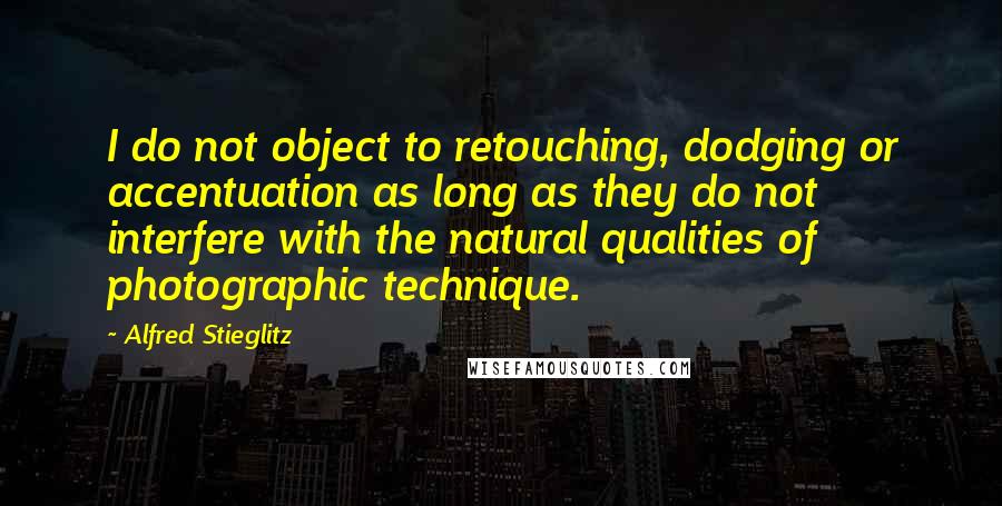 Alfred Stieglitz quotes: I do not object to retouching, dodging or accentuation as long as they do not interfere with the natural qualities of photographic technique. Alfred Stieglitz quotes: I do not object to retouching, dodging or accentuation as long as they do not interfere with the natural qualities of photographic technique.