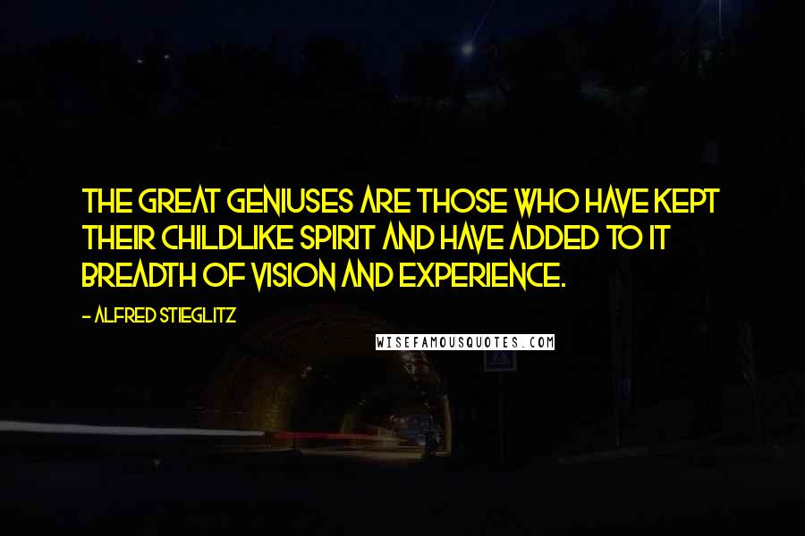 Alfred Stieglitz quotes: The great geniuses are those who have kept their childlike spirit and have added to it breadth of vision and experience. Alfred Stieglitz quotes: The great geniuses are those who have kept their childlike spirit and have added to it breadth of vision and experience.