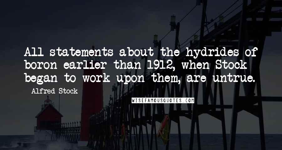 Alfred Stock quotes: All statements about the hydrides of boron earlier than 1912, when Stock began to work upon them, are untrue.