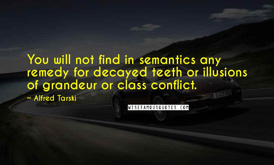 Alfred Tarski quotes: You will not find in semantics any remedy for decayed teeth or illusions of grandeur or class conflict.