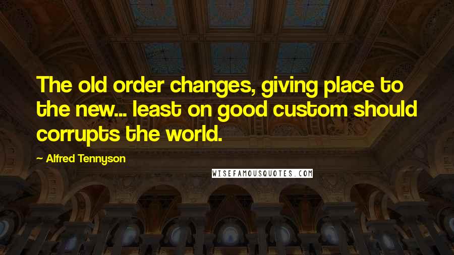 Alfred Tennyson quotes: The old order changes, giving place to the new... least on good custom should corrupts the world.