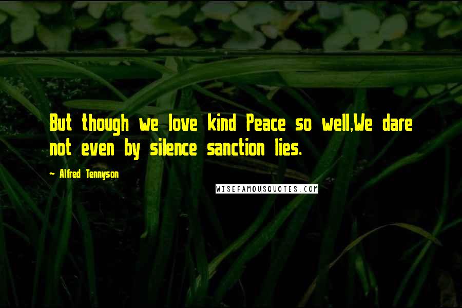 Alfred Tennyson quotes: But though we love kind Peace so well,We dare not even by silence sanction lies.