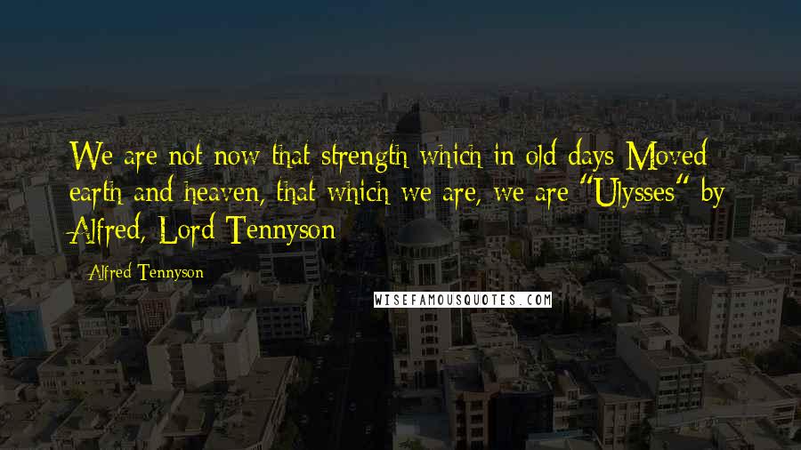 Alfred Tennyson quotes: We are not now that strength which in old days Moved earth and heaven, that which we are, we are;"Ulysses" by Alfred, Lord Tennyson Alfred Tennyson quotes: We are not now that strength which in old days Moved earth and heaven, that which we are, we are;"Ulysses" by Alfred, Lord Tennyson