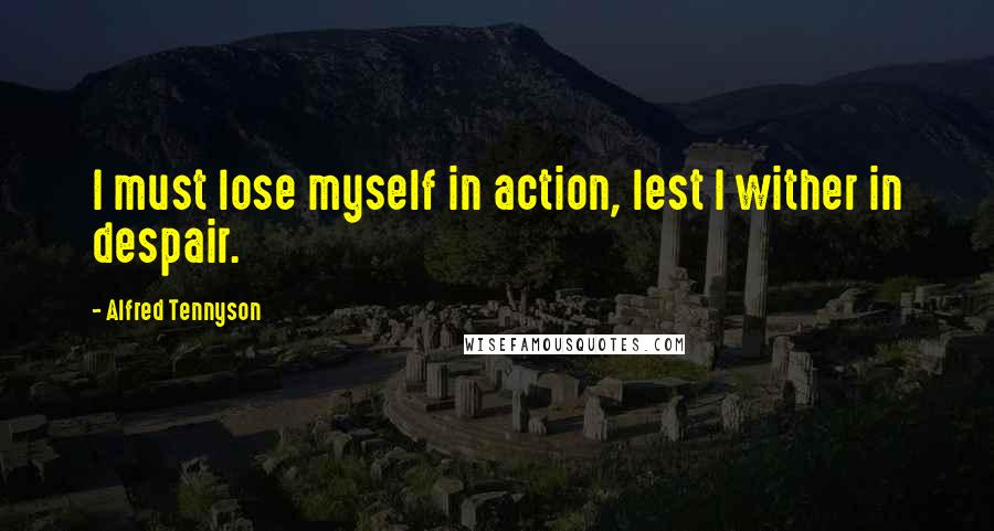 Alfred Tennyson quotes: I must lose myself in action, lest I wither in despair.