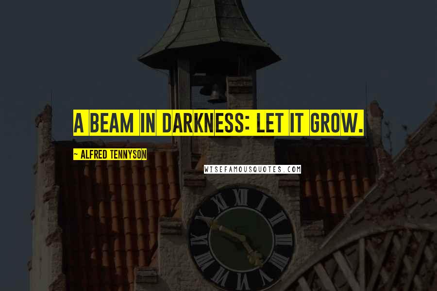 Alfred Tennyson quotes: A beam in darkness: let it grow.