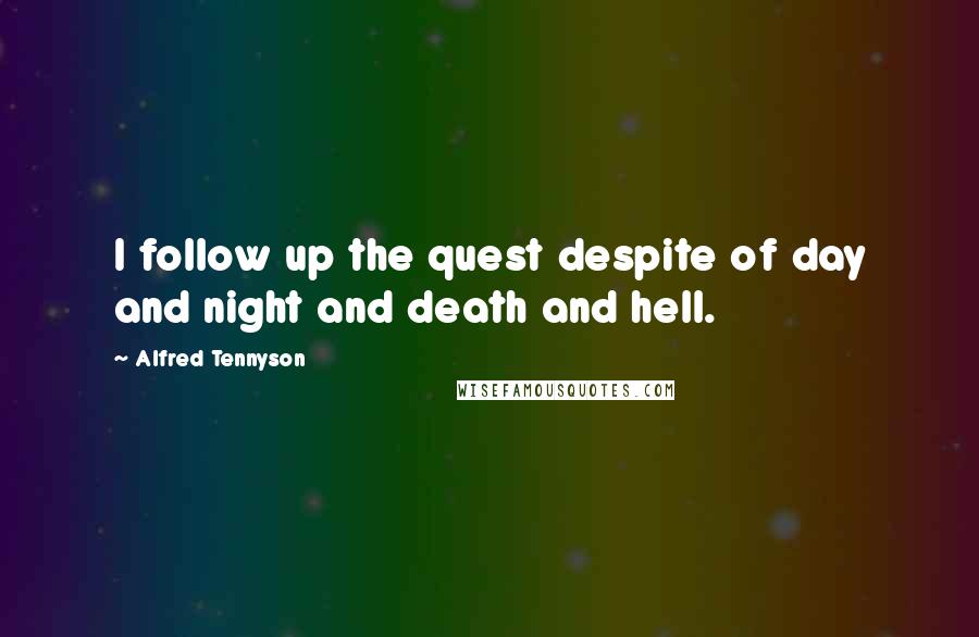Alfred Tennyson quotes: I follow up the quest despite of day and night and death and hell.