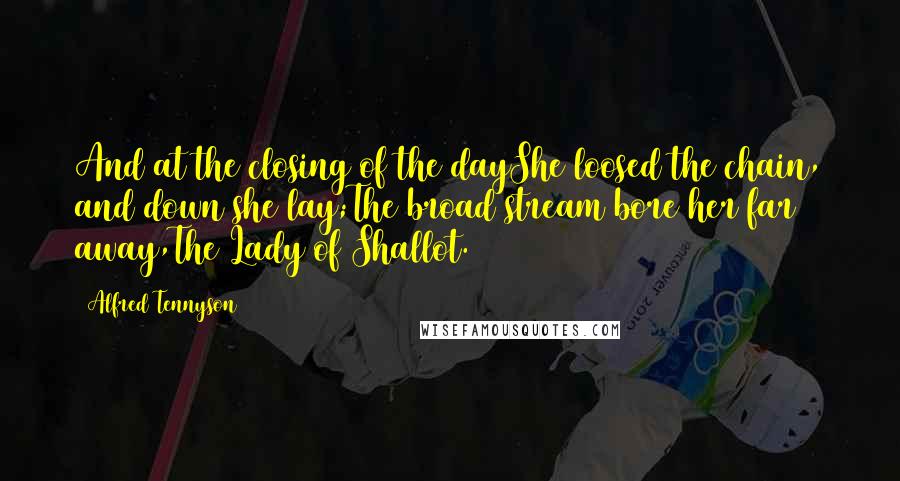 Alfred Tennyson quotes: And at the closing of the dayShe loosed the chain, and down she lay;The broad stream bore her far away,The Lady of Shallot.