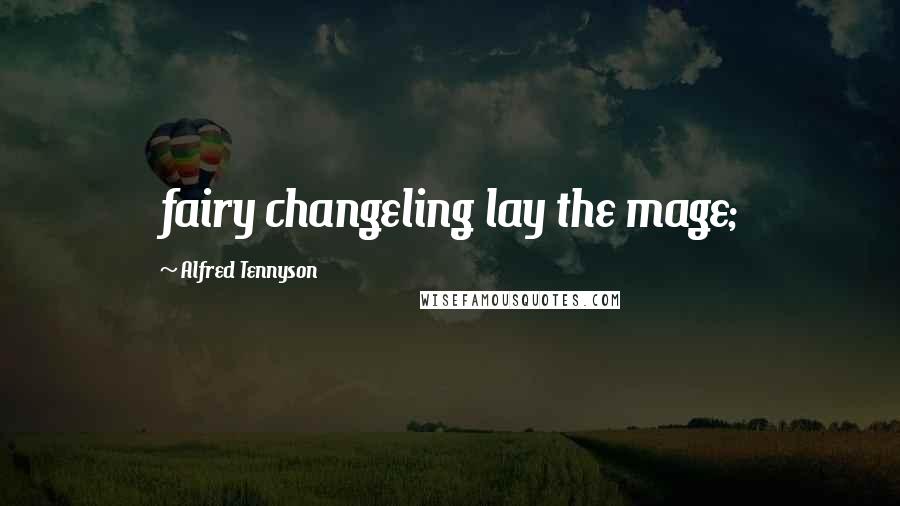 Alfred Tennyson quotes: fairy changeling lay the mage;
