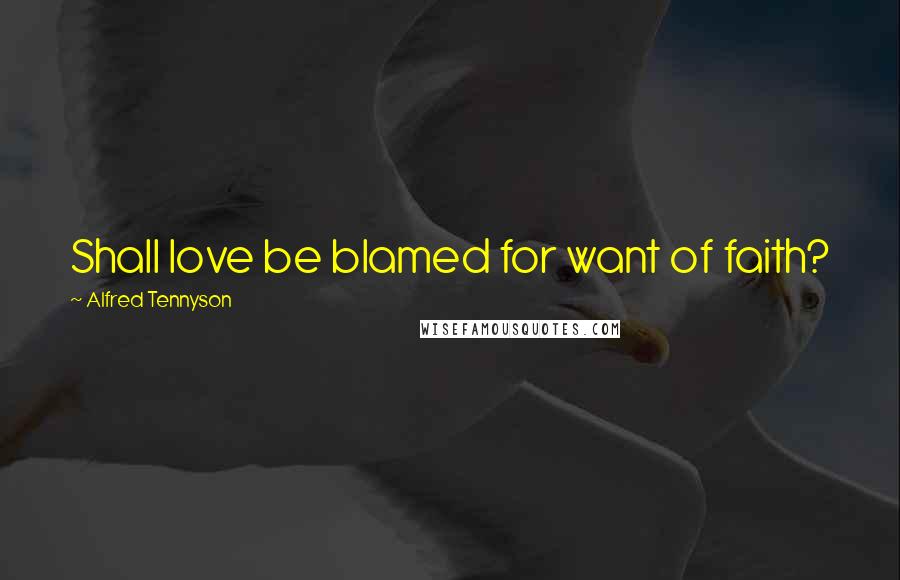 Alfred Tennyson quotes: Shall love be blamed for want of faith?