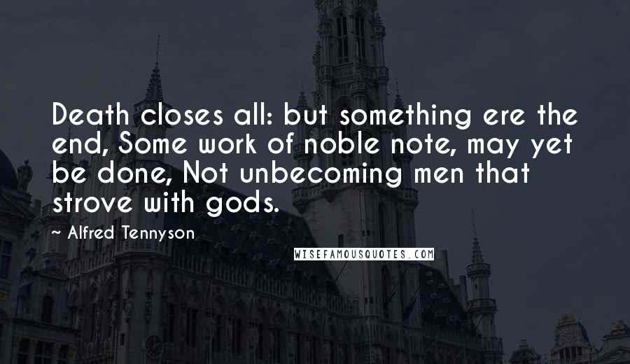 Alfred Tennyson quotes: Death closes all: but something ere the end, Some work of noble note, may yet be done, Not unbecoming men that strove with gods. Alfred Tennyson quotes: Death closes all: but something ere the end, Some work of noble note, may yet be done, Not unbecoming men that strove with gods.