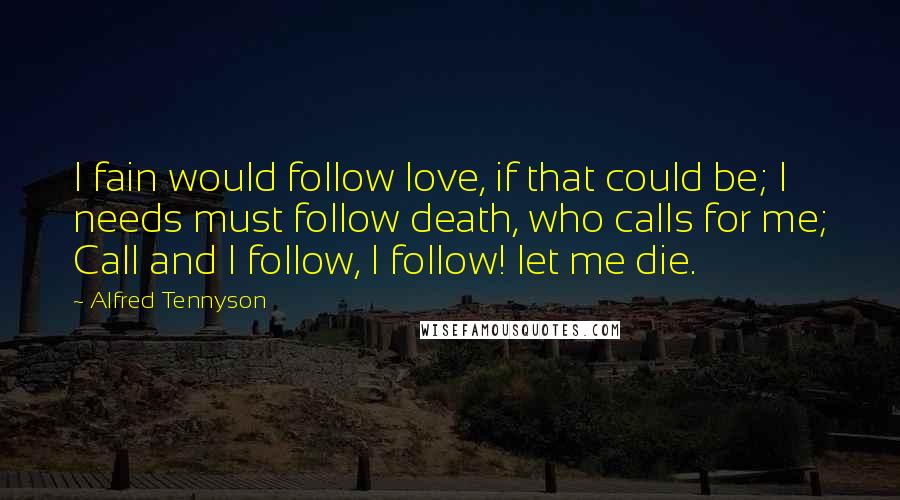 Alfred Tennyson quotes: I fain would follow love, if that could be; I needs must follow death, who calls for me; Call and I follow, I follow! let me die.
