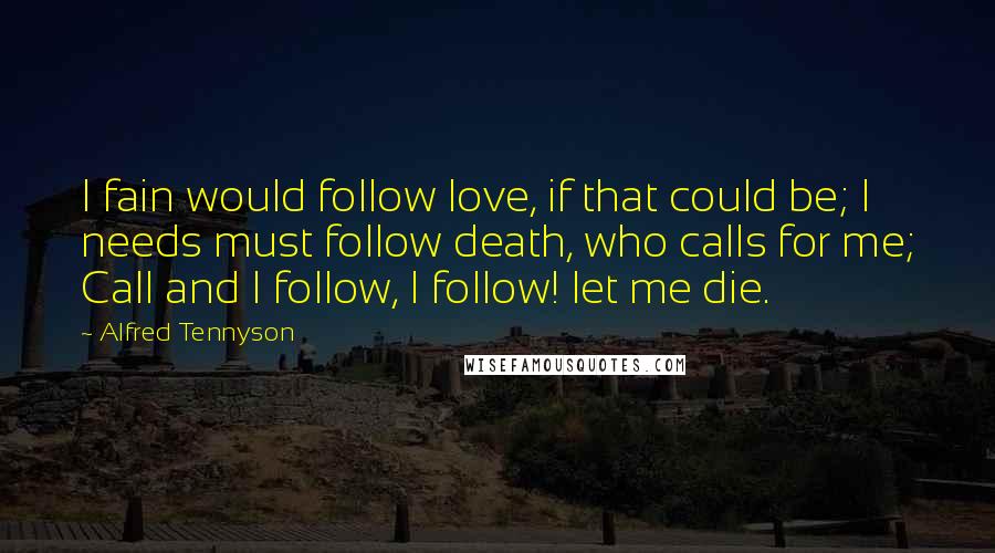 Alfred Tennyson quotes: I fain would follow love, if that could be; I needs must follow death, who calls for me; Call and I follow, I follow! let me die. Alfred Tennyson quotes: I fain would follow love, if that could be; I needs must follow death, who calls for me; Call and I follow, I follow! let me die.