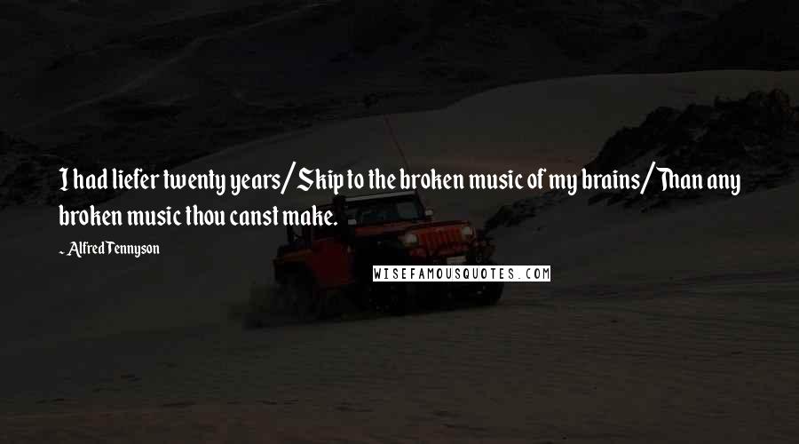 Alfred Tennyson quotes: I had liefer twenty years/Skip to the broken music of my brains/Than any broken music thou canst make.