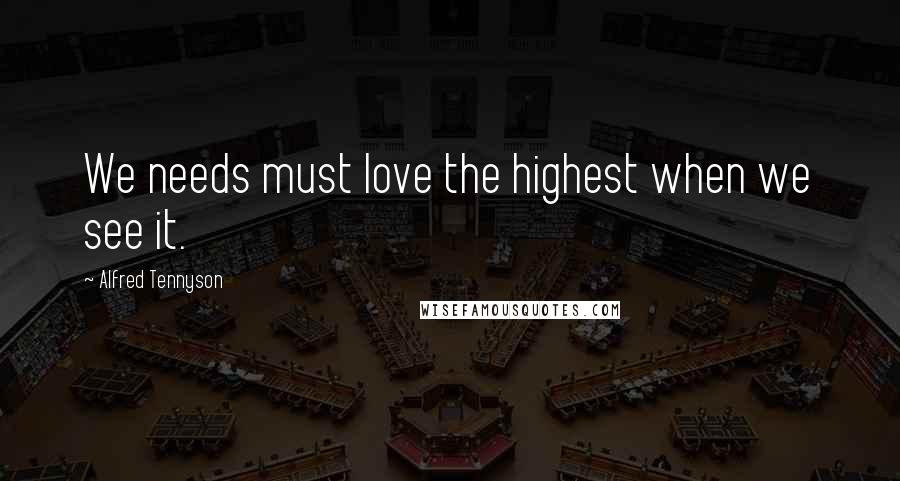 Alfred Tennyson quotes: We needs must love the highest when we see it.