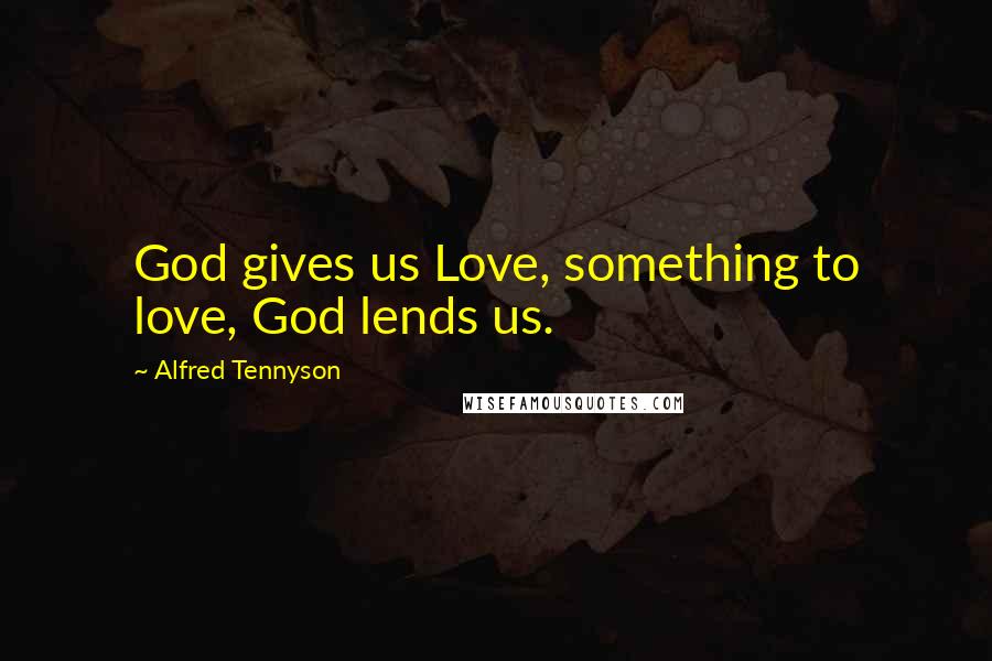 Alfred Tennyson quotes: God gives us Love, something to love, God lends us.