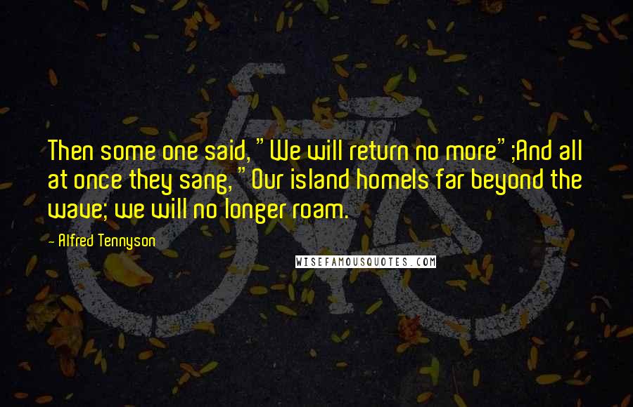 Alfred Tennyson quotes: Then some one said, "We will return no more";And all at once they sang, "Our island homeIs far beyond the wave; we will no longer roam.