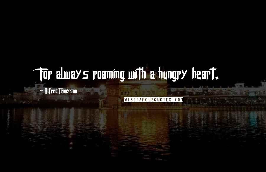 Alfred Tennyson quotes: For always roaming with a hungry heart.