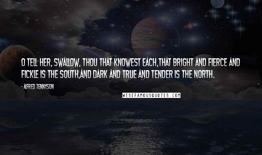 Alfred Tennyson quotes: O tell her, Swallow, thou that knowest each,That bright and fierce and fickle is the South,And dark and true and tender is the North.