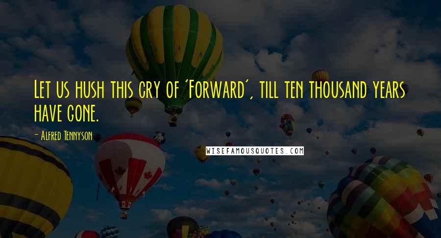Alfred Tennyson quotes: Let us hush this cry of 'Forward', till ten thousand years have gone.