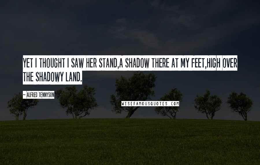 Alfred Tennyson quotes: Yet I thought I saw her stand,A shadow there at my feet,High over the shadowy land.