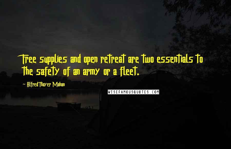 Alfred Thayer Mahan quotes: Free supplies and open retreat are two essentials to the safety of an army or a fleet.