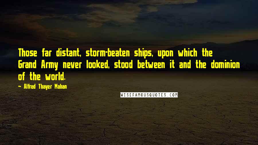 Alfred Thayer Mahan quotes: Those far distant, storm-beaten ships, upon which the Grand Army never looked, stood between it and the dominion of the world.