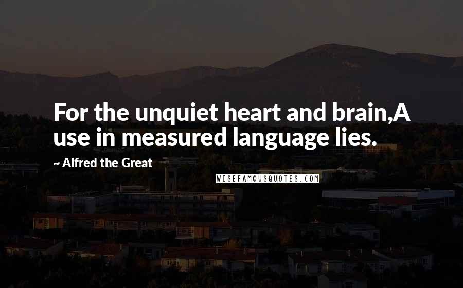 Alfred The Great quotes: For the unquiet heart and brain,A use in measured language lies.