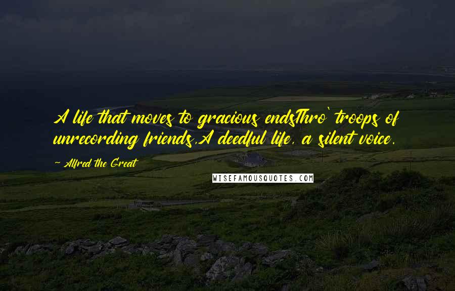 Alfred The Great quotes: A life that moves to gracious endsThro' troops of unrecording friends,A deedful life, a silent voice.